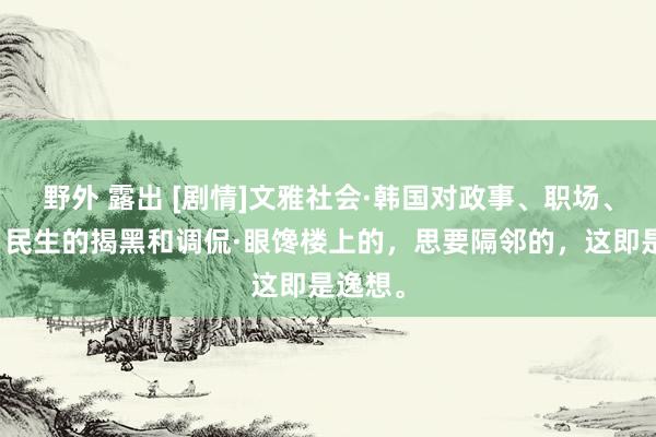 野外 露出 [剧情]文雅社会·韩国对政事、职场、显耀、民生的揭黑和调侃·眼馋楼上的，思要隔邻的，这即是逸想。