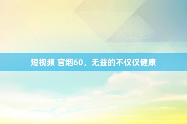 短视频 官烟60，无益的不仅仅健康