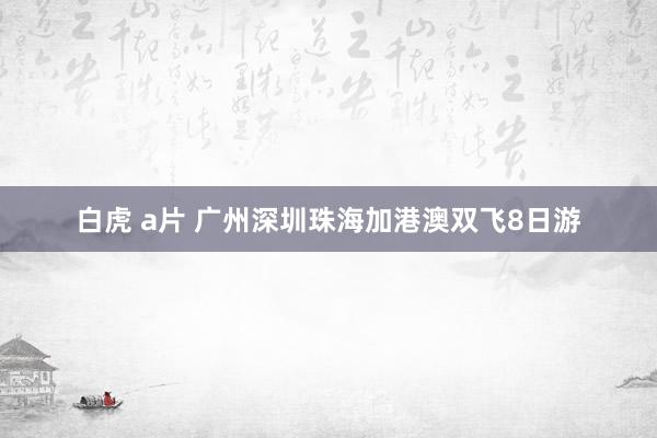 白虎 a片 广州深圳珠海加港澳双飞8日游