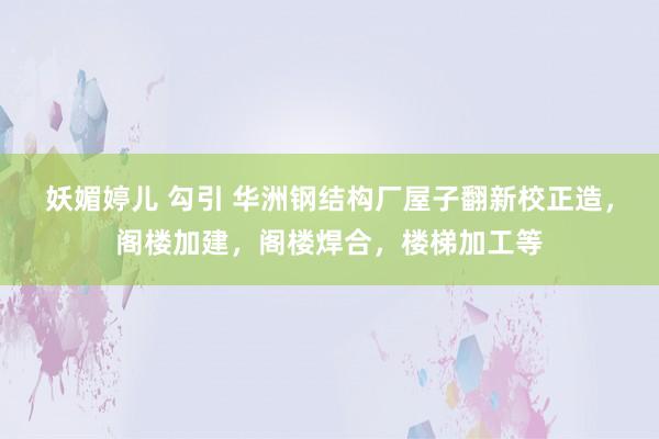 妖媚婷儿 勾引 华洲钢结构厂屋子翻新校正造，阁楼加建，阁楼焊合，楼梯加工等