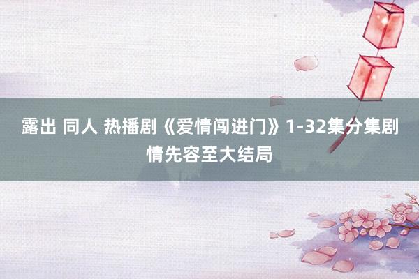 露出 同人 热播剧《爱情闯进门》1-32集分集剧情先容至大结局