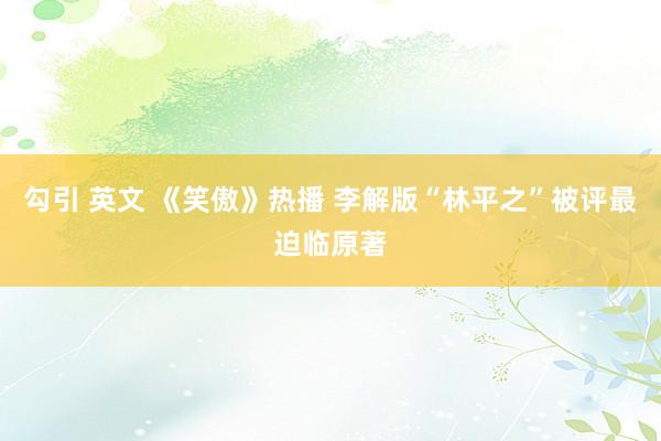 勾引 英文 《笑傲》热播 李解版“林平之”被评最迫临原著