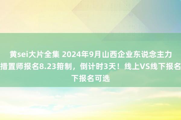 黄sei大片全集 2024年9月山西企业东说念主力资源措置师报名8.23箝制，倒计时3天！线上VS线下报名可选