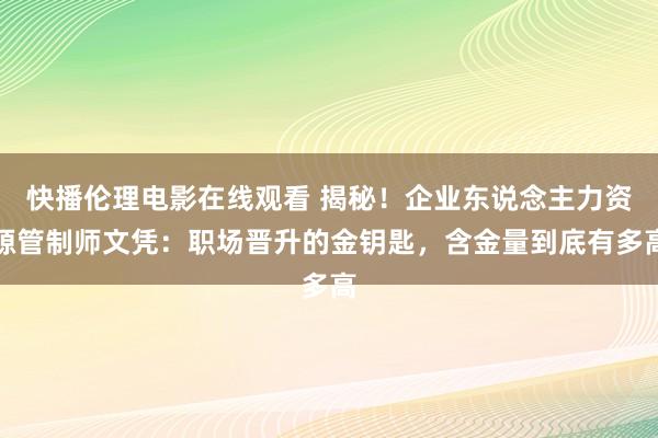 快播伦理电影在线观看 揭秘！企业东说念主力资源管制师文凭：职场晋升的金钥匙，含金量到底有多高