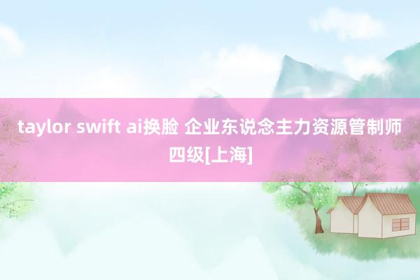 taylor swift ai换脸 企业东说念主力资源管制师四级[上海]