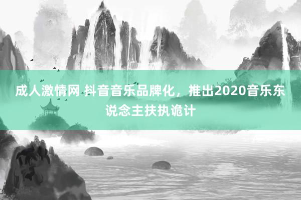 成人激情网 抖音音乐品牌化，推出2020音乐东说念主扶执诡计