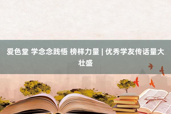 爱色堂 学念念践悟 榜样力量 | 优秀学友传话量大壮盛