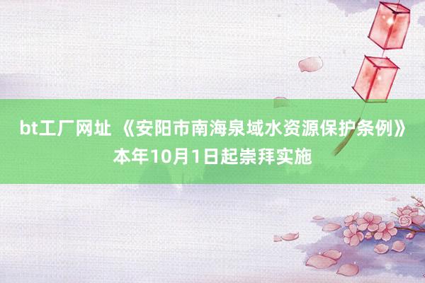 bt工厂网址 《安阳市南海泉域水资源保护条例》本年10月1日起崇拜实施