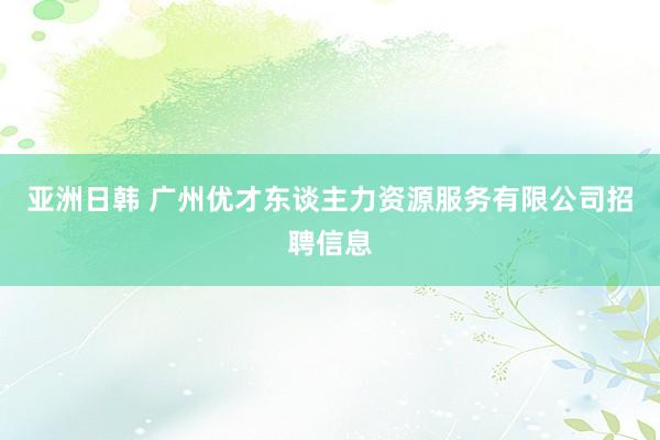 亚洲日韩 广州优才东谈主力资源服务有限公司招聘信息