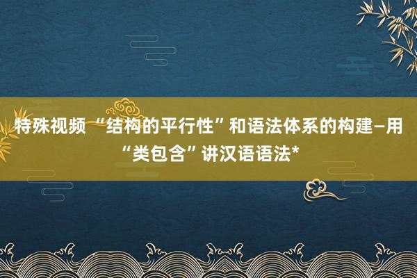 特殊视频 “结构的平行性”和语法体系的构建—用“类包含”讲汉语语法*