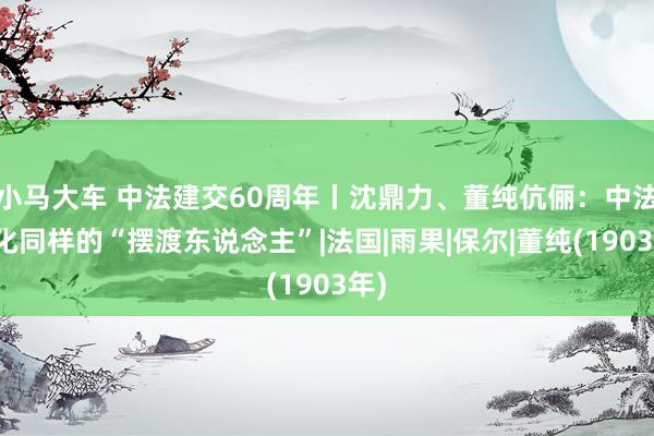 小马大车 中法建交60周年丨沈鼎力、董纯伉俪：中法文化同样的“摆渡东说念主”|法国|雨果|保尔|董纯(1903年)