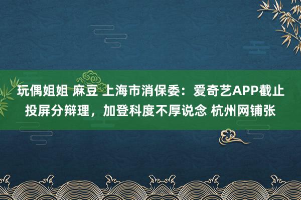 玩偶姐姐 麻豆 上海市消保委：爱奇艺APP截止投屏分辩理，加登科度不厚说念 杭州网铺张