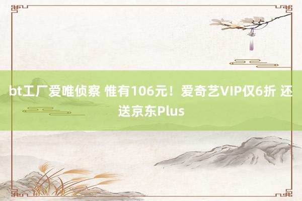 bt工厂爱唯侦察 惟有106元！爱奇艺VIP仅6折 还送京东Plus