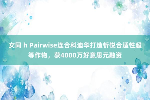 女同 h Pairwise连合科迪华打造忻悦合适性超等作物，获4000万好意思元融资